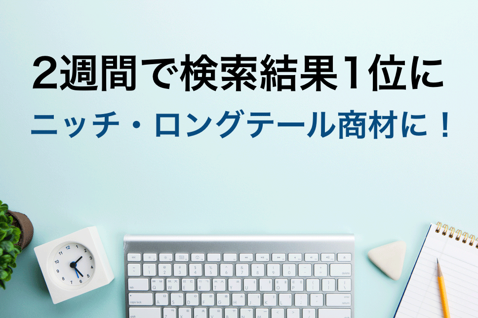 2週間で検索結果1位に。ニッチ・ロングテール商材に！